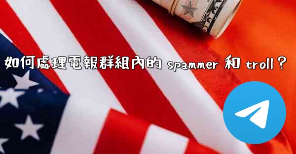 <b>如何處理電報群組內的 spammer 和 troll？</b>
