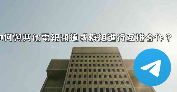 <b>如何與其他電報頻道或群組進行互推合作？</b>