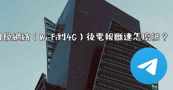 切換網絡（Wi-Fi到4G）後電報斷連怎麼辦？