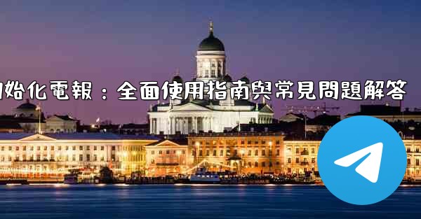 初始化電報：全面使用指南與常見問題解答