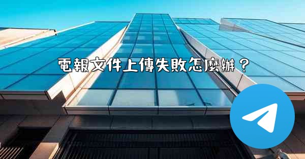 電報文件上傳失敗怎麼辦？