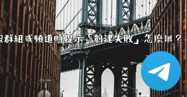 創建電報群組或頻道時提示「創建失敗」怎麼辦？
