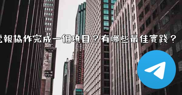 如何用電報協作完成一個項目？有哪些最佳實踐？