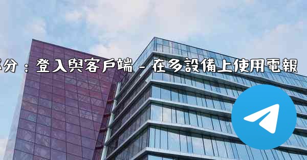 電報第三部分：登入與客戶端 - 在多設備上使用電報