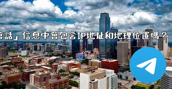 電報的「登入會話」信息中會包含IP地址和地理位置嗎？