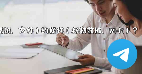 如何設置電報自動下載媒體文件（照片、視頻、文件）的條件（移動數據、Wi-Fi）？