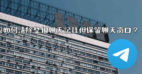 電報如何清除整個聊天記錄但保留聊天窗口？
