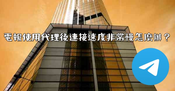 電報使用代理後連接速度非常慢怎麼辦？