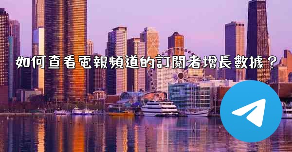 如何查看電報頻道的訂閱者增長數據？