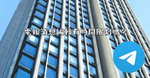 電報消息編輯有時間限制嗎？