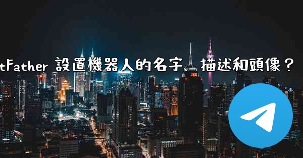 電報如何通過 BotFather 設置機器人的名字、描述和頭像？