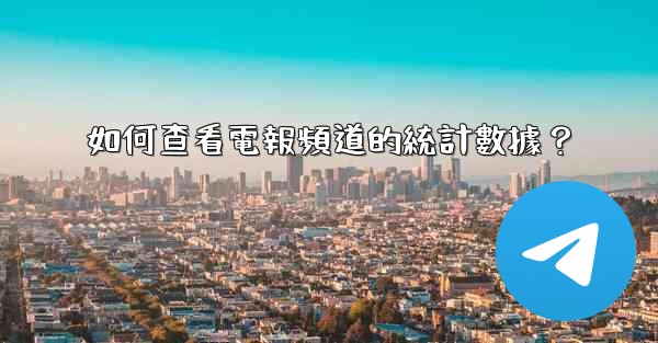 如何查看電報頻道的統計數據？