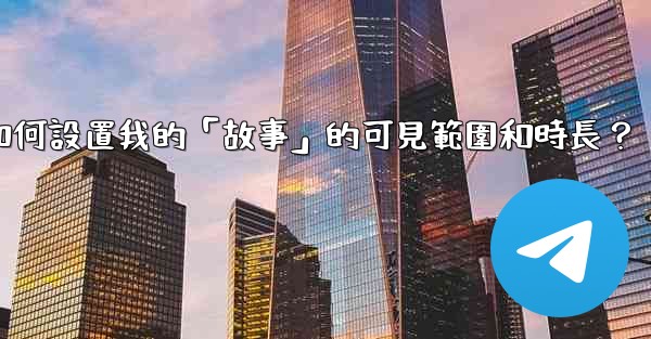 電報如何設置我的「故事」的可見範圍和時長？