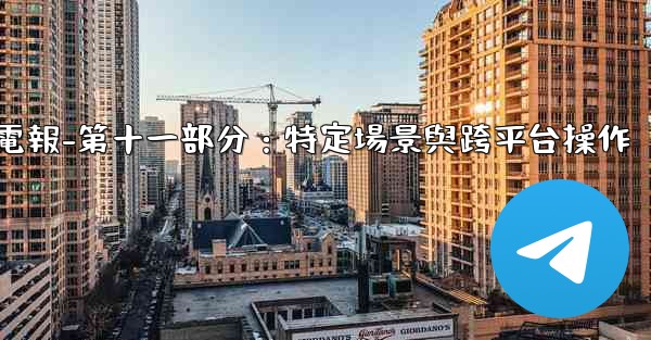 電報-第十一部分：特定場景與跨平台操作