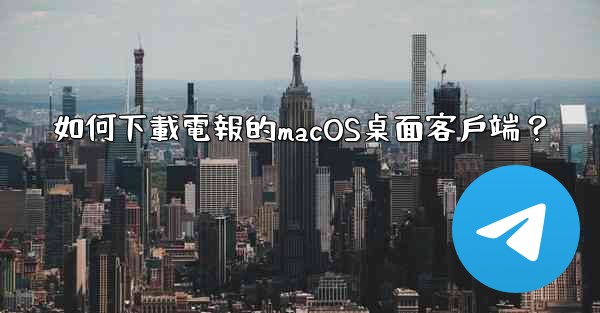 如何下載電報的macOS桌面客戶端？