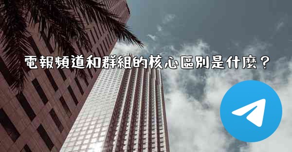 電報頻道和群組的核心區別是什麼？