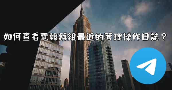 如何查看電報群組最近的管理操作日誌？