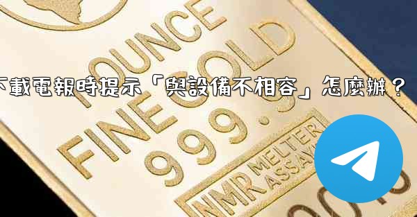 <b>下載電報時提示「與設備不相容」怎麼辦？</b>