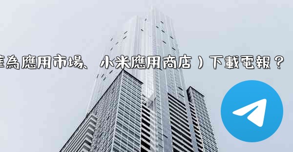 如何從第三方應用市場（如華為應用市場、小米應用商店）下載電報？