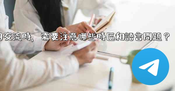 使用電報進行跨國交流時，需要注意哪些時區和語言問題？