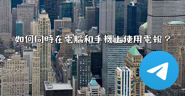 如何同時在電腦和手機上使用電報？
