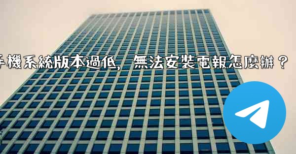 我的手機系統版本過低，無法安裝電報怎麼辦？