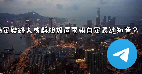 <b>如何為特定聯絡人或群組設置電報自定義通知音？</b>
