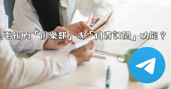 什麼是電報的「俱樂部」或「付費訂閱」功能？