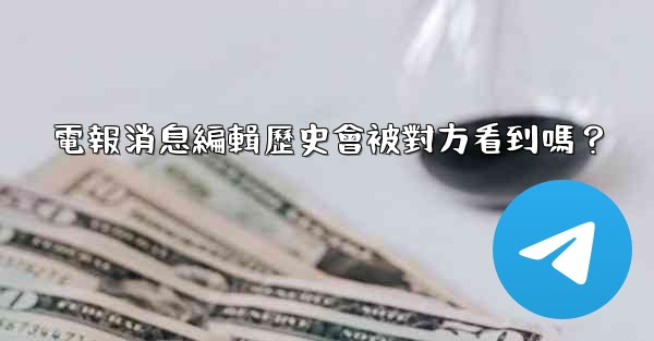 電報消息編輯歷史會被對方看到嗎？