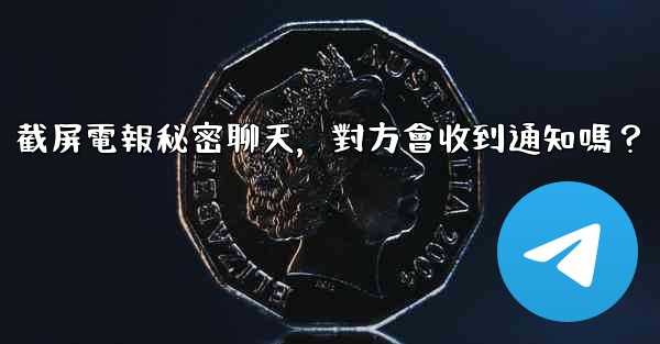 截屏電報秘密聊天，對方會收到通知嗎？