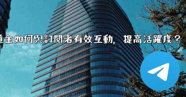 <b>電報頻道主如何與訂閱者有效互動，提高活躍度？</b>