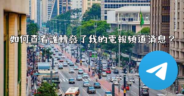 如何查看誰轉發了我的電報頻道消息？