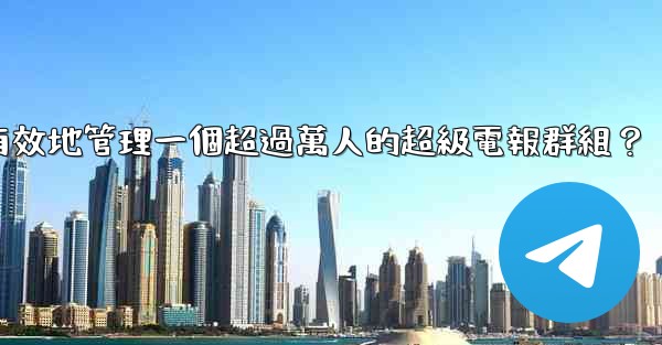 如何有效地管理一個超過萬人的超級電報群組？