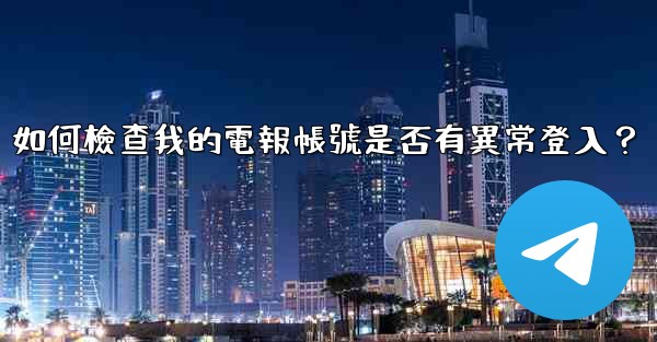 如何檢查我的電報帳號是否有異常登入？