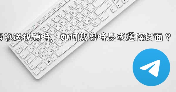 電報發送視頻時，如何裁剪時長或選擇封面？