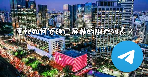 電報如何管理已屏蔽的用戶列表？