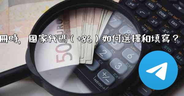 電報註冊時，國家代碼（+86）如何選擇和填寫？