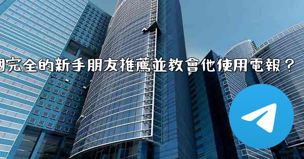 <b>如何向一個完全的新手朋友推薦並教會他使用電報？</b>