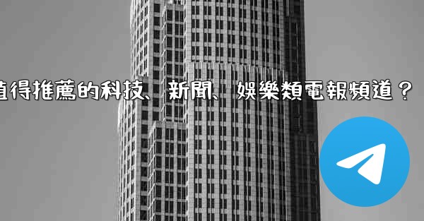 有哪些值得推薦的科技、新聞、娛樂類電報頻道？