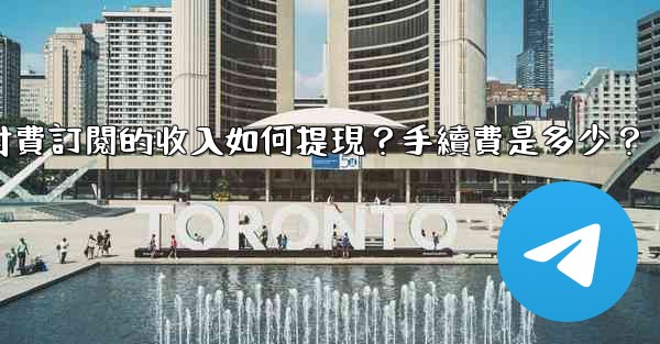 電報付費訂閱的收入如何提現？手續費是多少？