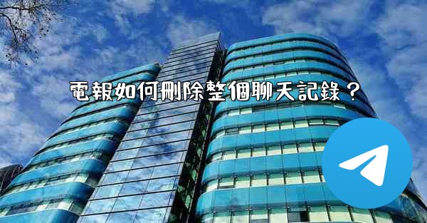 電報如何刪除整個聊天記錄？