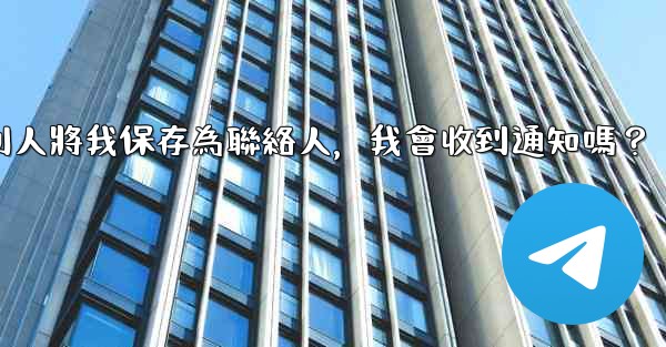電報別人將我保存為聯絡人，我會收到通知嗎？