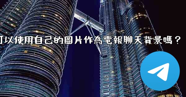 我可以使用自己的圖片作為電報聊天背景嗎？