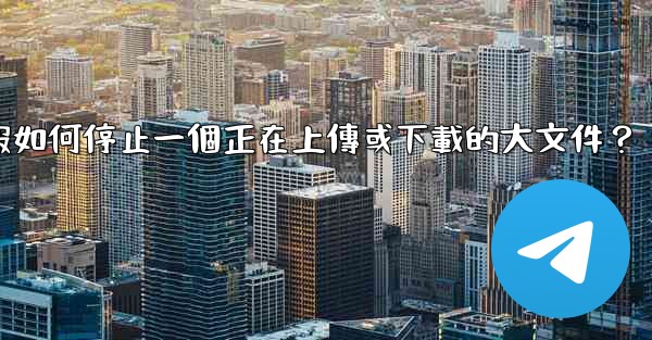 <b>電報如何停止一個正在上傳或下載的大文件？</b>