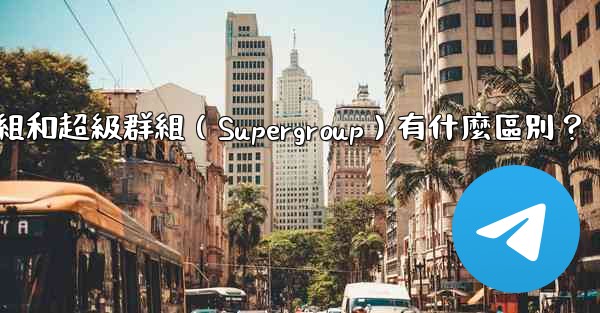 電報群組和超級群組（Supergroup）有什麼區別？
