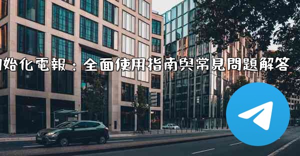 初始化電報：全面使用指南與常見問題解答