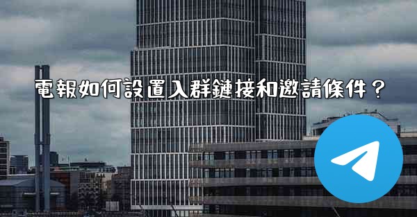 電報如何設置入群鏈接和邀請條件？