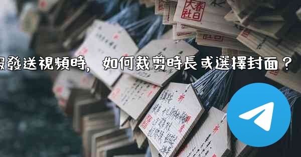 電報發送視頻時，如何裁剪時長或選擇封面？