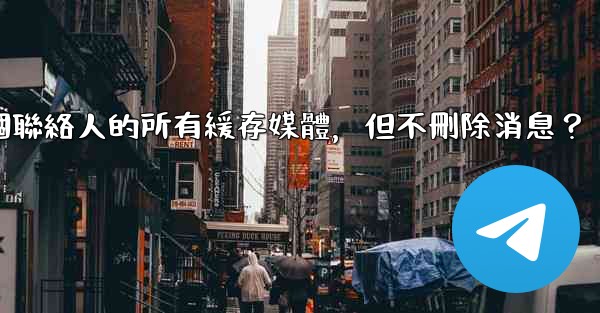 <b>電報如何清理與某個聯絡人的所有緩存媒體，但不刪除消息？</b>