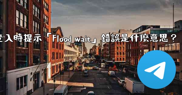 電報登入時提示「Flood wait」錯誤是什麼意思？